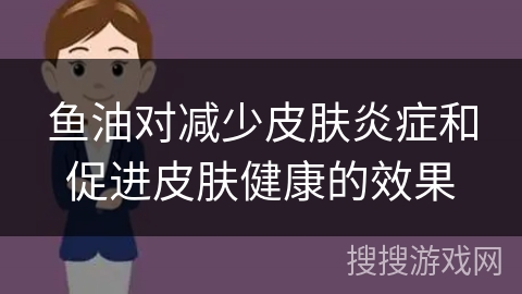 鱼油对减少皮肤炎症和促进皮肤健康的效果
