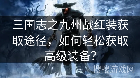三国志之九州战红装获取途径,如何轻松获取高级装备? 三国志之九州战红装获取途径,如何轻松获取高级装备?