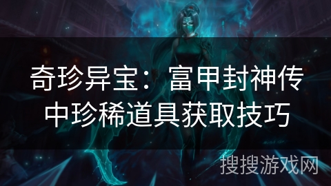 奇珍异宝：富甲封神传中珍稀道具获取技巧