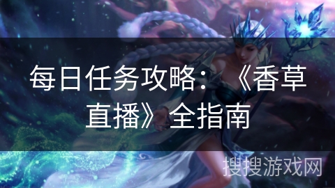 每日任务攻略:《香草直播》全指南 每日任务攻略:《香草直播》全指南