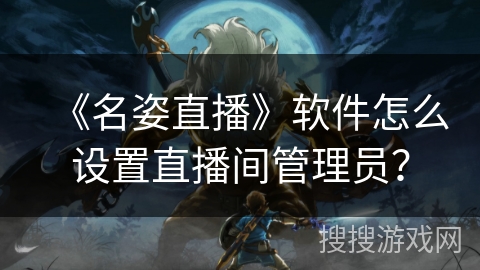 《名姿直播》软件怎么设置直播间管理员? 《名姿直播》软件怎么设置直播间管理员?