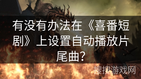 有没有办法在《喜番短剧》上设置自动播放片尾曲? 有没有办法在《喜番短剧》上设置自动播放片尾曲?