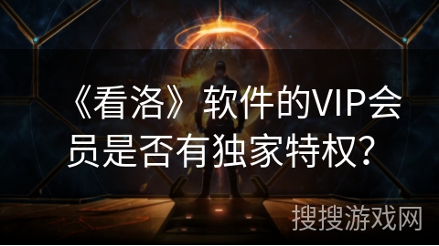 《看洛》软件的VIP会员是否有独家特权? 《看洛》软件的VIP会员是否有独家特权?