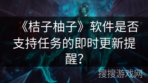《桔子柚子》软件是否支持任务的即时更新提醒? 《桔子柚子》软件是否支持任务的即时更新提醒?