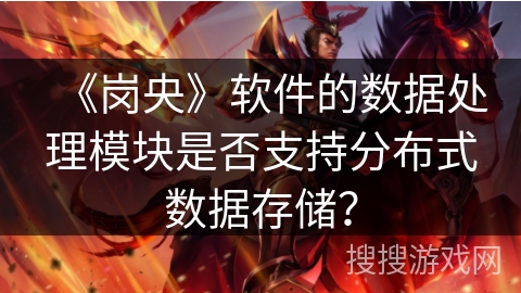 《岗央》软件的数据处理模块是否支持分布式数据存储? 《岗央》软件的数据处理模块是否支持分布式数据存储?
