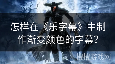 怎样在《乐字幕》中制作渐变颜色的字幕? 怎样在《乐字幕》中制作渐变颜色的字幕?