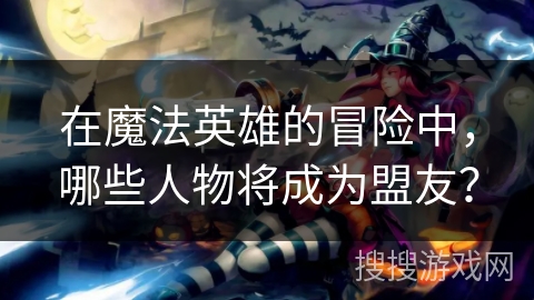 在魔法英雄的冒险中,哪些人物将成为盟友? 在魔法英雄的冒险中,哪些人物将成为盟友?