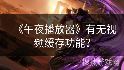 《午夜播放器》有无视频缓存功能? 《午夜播放器》有无视频缓存功能?
