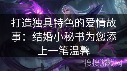 打造独具特色的爱情故事:结婚小秘书为您添上一笔温馨 打造独具特色的爱情故事:结婚小秘书为您添上一笔温馨