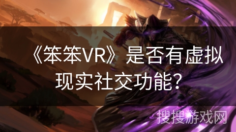 《笨笨VR》是否有虚拟现实社交功能? 《笨笨VR》是否有虚拟现实社交功能?