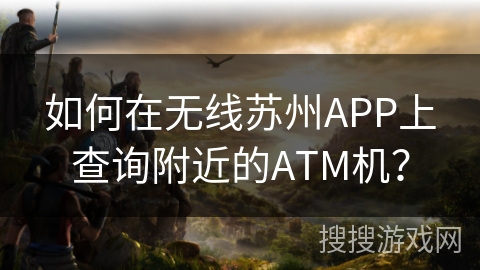 如何在无线苏州APP上查询附近的ATM机? 如何在无线苏州APP上查询附近的ATM机?