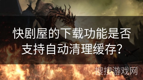 快剧屋的下载功能是否支持自动清理缓存? 快剧屋的下载功能是否支持自动清理缓存?