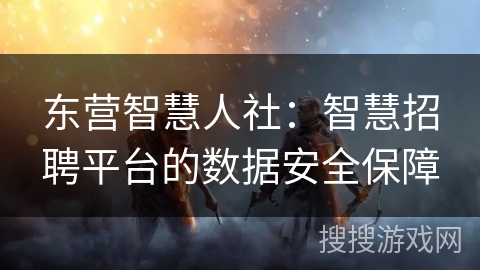 东营智慧人社:智慧招聘平台的数据安全保障 东营智慧人社:智慧招聘平台的数据安全保障