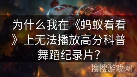 为什么我在《蚂蚁看看》上无法播放高分科普舞蹈纪录片？