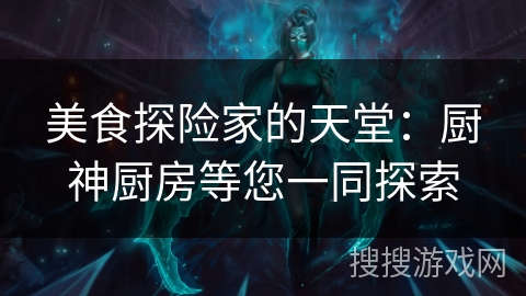 美食探险家的天堂:厨神厨房等您一同探索 美食探险家的天堂:厨神厨房等您一同探索