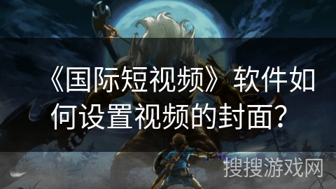 《国际短视频》软件如何设置视频的封面? 《国际短视频》软件如何设置视频的封面?