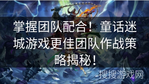 掌握团队配合!童话迷城游戏更佳团队作战策略揭秘! 掌握团队配合!童话迷城游戏更佳团队作战策略揭秘!