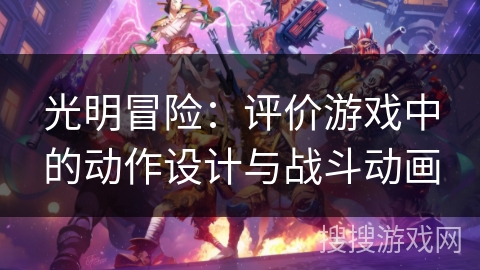 光明冒险:评价游戏中的动作设计与战斗动画 光明冒险:评价游戏中的动作设计与战斗动画