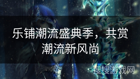 乐铺潮流盛典季,共赏潮流新风尚 乐铺潮流盛典季,共赏潮流新风尚