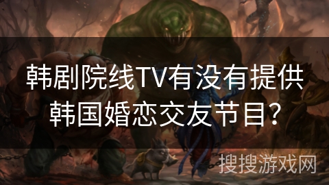 韩剧院线TV有没有提供韩国婚恋交友节目? 韩剧院线TV有没有提供韩国婚恋交友节目?