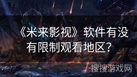 《米来影视》软件有没有限制观看地区? 《米来影视》软件有没有限制观看地区?