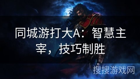 同城游打大A:智慧主宰,技巧制胜 同城游打大A:智慧主宰,技巧制胜