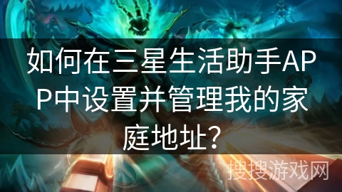 如何在三星生活助手APP中设置并管理我的家庭地址? 如何在三星生活助手APP中设置并管理我的家庭地址?