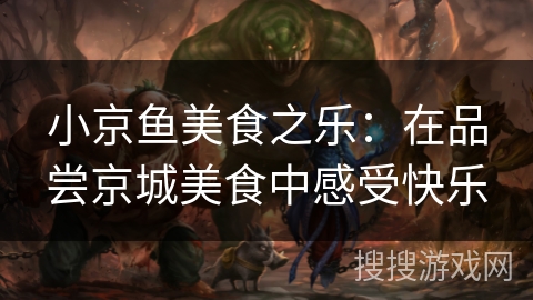 小京鱼美食之乐：在品尝京城美食中感受快乐