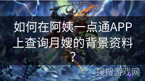如何在阿姨一点通APP上查询月嫂的背景资料? 如何在阿姨一点通APP上查询月嫂的背景资料?