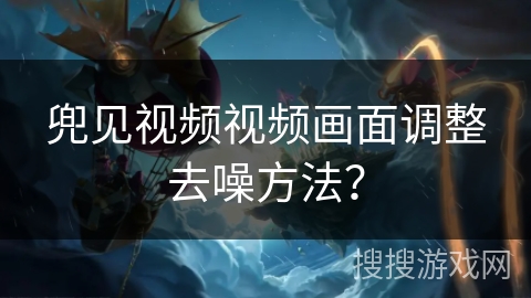 兜见视频视频画面调整去噪方法? 兜见视频视频画面调整去噪方法?