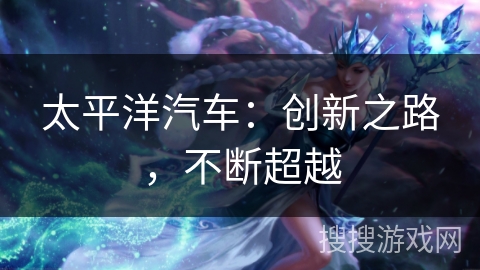 太平洋汽车:创新之路,不断超越 太平洋汽车:创新之路,不断超越