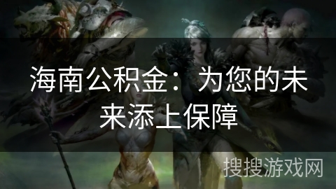 海南公积金:为您的未来添上保障 海南公积金:为您的未来添上保障