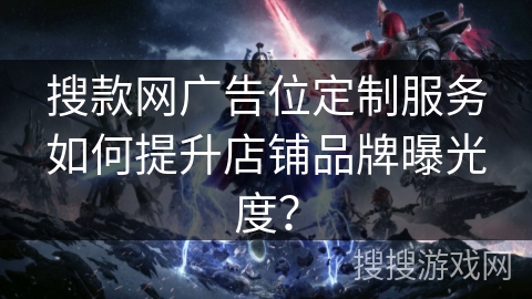 搜款网广告位定制服务如何提升店铺品牌曝光度? 搜款网广告位定制服务如何提升店铺品牌曝光度?