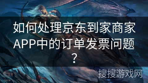 如何处理京东到家商家APP中的订单发票问题？
