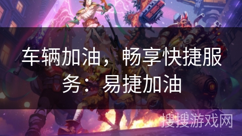车辆加油,畅享快捷服务:易捷加油 车辆加油,畅享快捷服务:易捷加油
