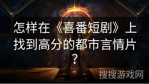 怎样在《喜番短剧》上找到高分的都市言情片? 怎样在《喜番短剧》上找到高分的都市言情片?
