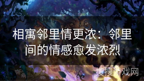 相寓邻里情更浓:邻里间的情感愈发浓烈 相寓邻里情更浓:邻里间的情感愈发浓烈