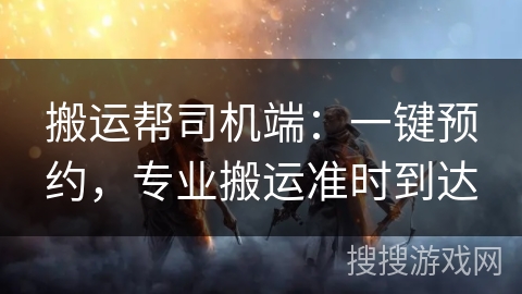 搬运帮司机端:一键预约,专业搬运准时到达 搬运帮司机端:一键预约,专业搬运准时到达