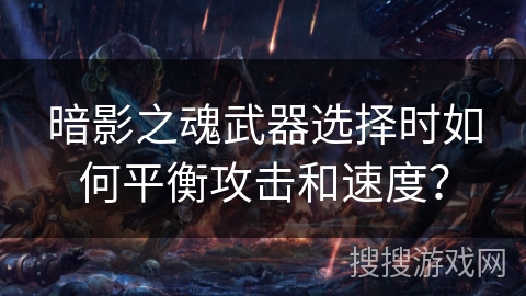 暗影之魂武器选择时如何平衡攻击和速度？