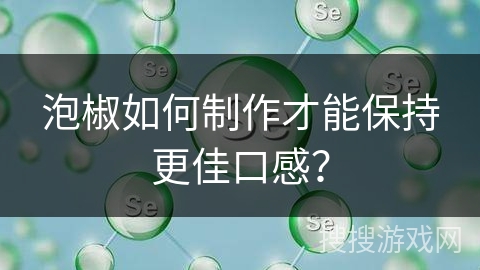泡椒如何制作才能保持更佳口感?
