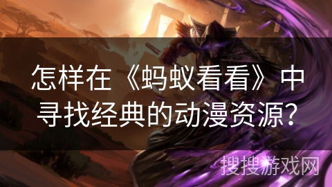 怎样在《蚂蚁看看》中寻找经典的动漫资源? 怎样在《蚂蚁看看》中寻找经典的动漫资源?