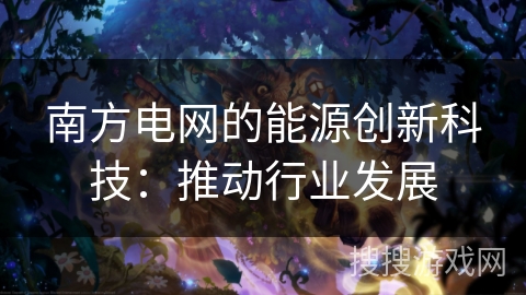 南方电网的能源创新科技:推动行业发展 南方电网的能源创新科技:推动行业发展