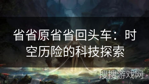 省省原省省回头车:时空历险的科技探索 省省原省省回头车:时空历险的科技探索