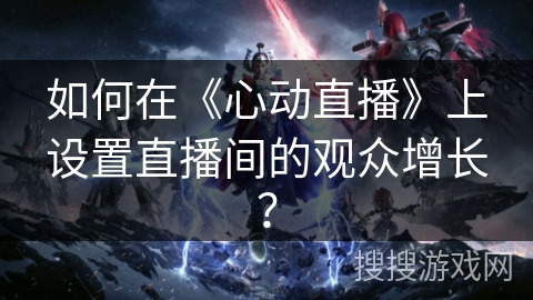 如何在《心动直播》上设置直播间的观众增长? 如何在《心动直播》上设置直播间的观众增长?