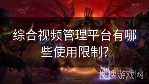 综合视频管理平台有哪些使用限制? 综合视频管理平台有哪些使用限制?