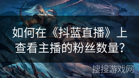 如何在《抖蓝直播》上查看主播的粉丝数量？