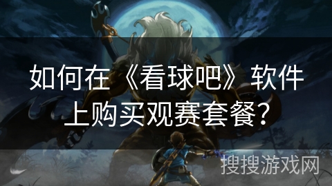 如何在《看球吧》软件上购买观赛套餐? 如何在《看球吧》软件上购买观赛套餐?