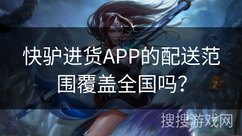 快驴进货APP的配送范围覆盖全国吗？