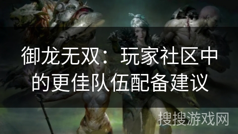御龙无双:玩家社区中的更佳队伍配备建议 御龙无双:玩家社区中的更佳队伍配备建议