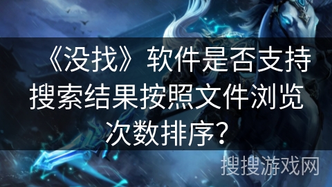 《没找》软件是否支持搜索结果按照文件浏览次数排序? 《没找》软件是否支持搜索结果按照文件浏览次数排序?